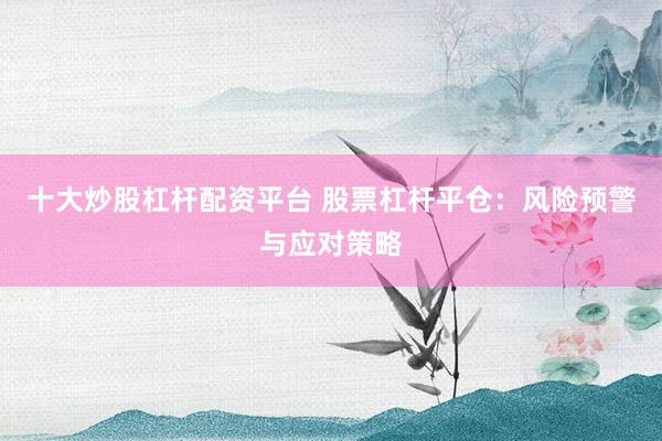 十大炒股杠杆配资平台 股票杠杆平仓：风险预警与应对策略