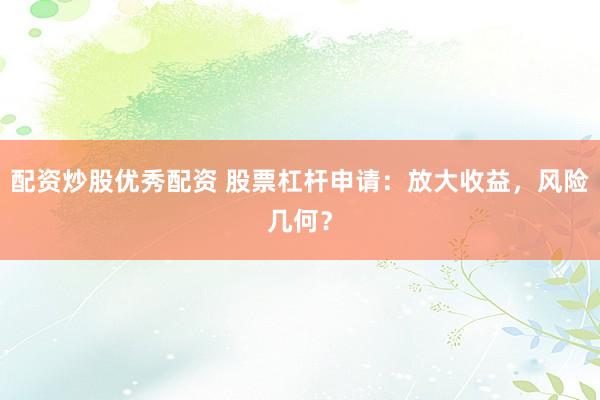 配资炒股优秀配资 股票杠杆申请：放大收益，风险几何？