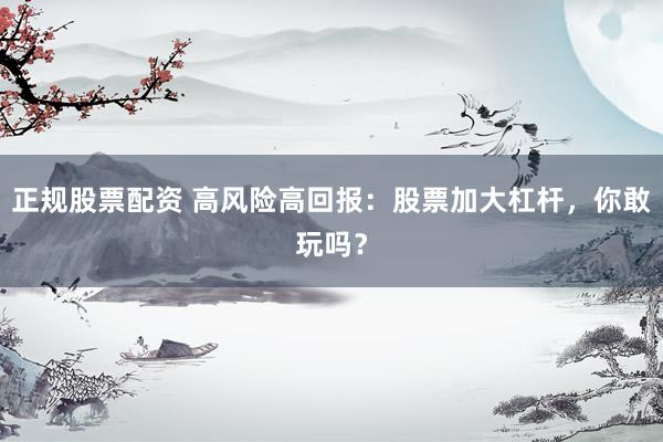 正规股票配资 高风险高回报：股票加大杠杆，你敢玩吗？