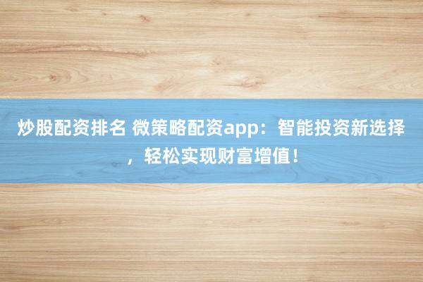 炒股配资排名 微策略配资app：智能投资新选择，轻松实现财富增值！