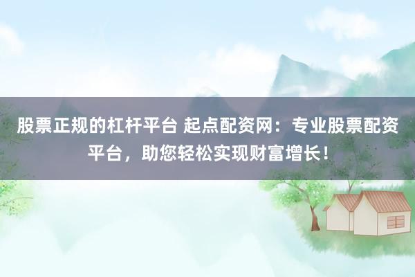 股票正规的杠杆平台 起点配资网：专业股票配资平台，助您轻松实现财富增长！