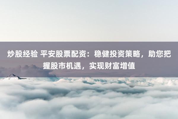 炒股经验 平安股票配资：稳健投资策略，助您把握股市机遇，实现财富增值