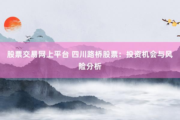 股票交易网上平台 四川路桥股票：投资机会与风险分析