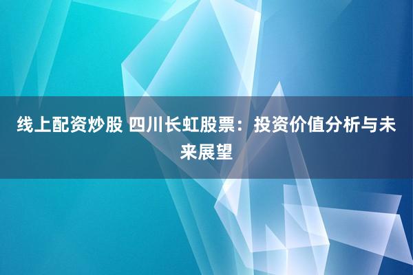 线上配资炒股 四川长虹股票：投资价值分析与未来展望
