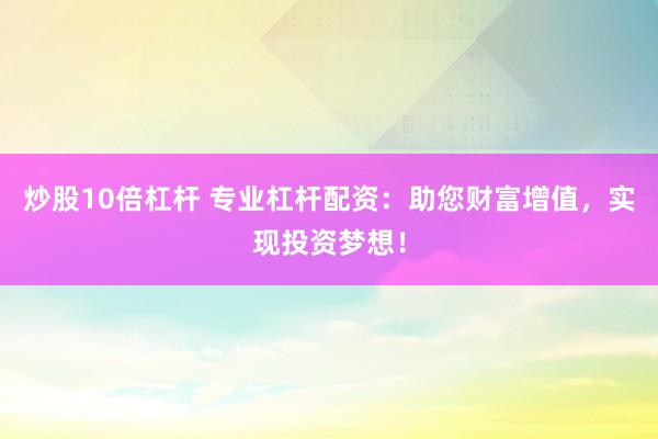 炒股10倍杠杆 专业杠杆配资：助您财富增值，实现投资梦想！