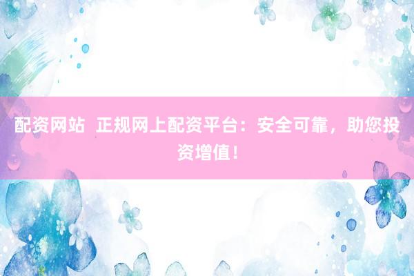 配资网站  正规网上配资平台：安全可靠，助您投资增值！