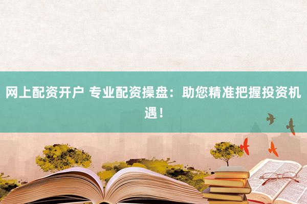 网上配资开户 专业配资操盘：助您精准把握投资机遇！