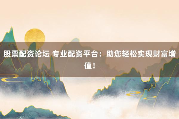 股票配资论坛 专业配资平台：助您轻松实现财富增值！