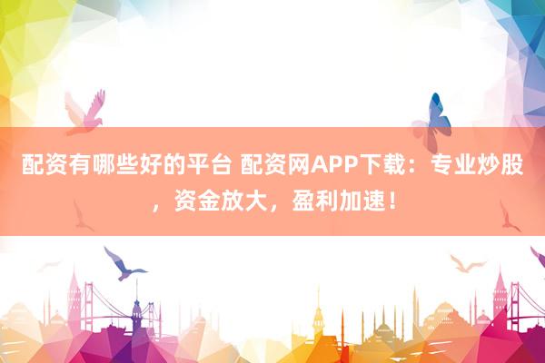 配资有哪些好的平台 配资网APP下载：专业炒股，资金放大，盈利加速！