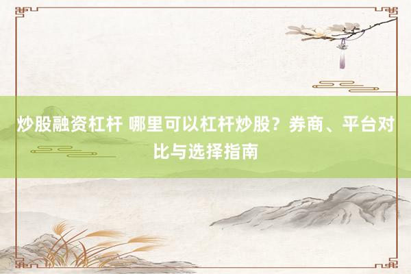 炒股融资杠杆 哪里可以杠杆炒股？券商、平台对比与选择指南