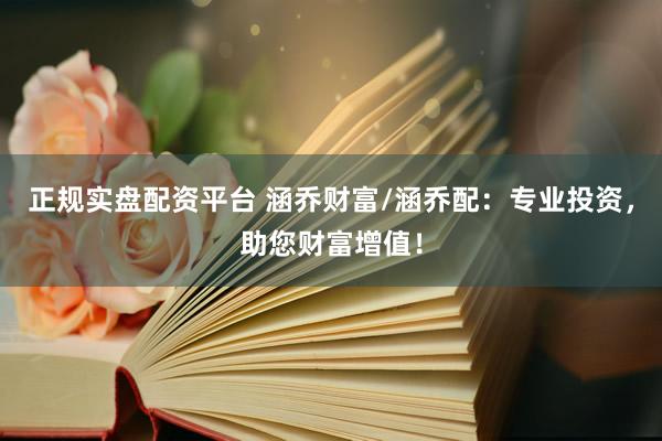 正规实盘配资平台 涵乔财富/涵乔配：专业投资，助您财富增值！