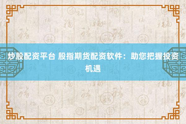 炒股配资平台 股指期货配资软件：助您把握投资机遇