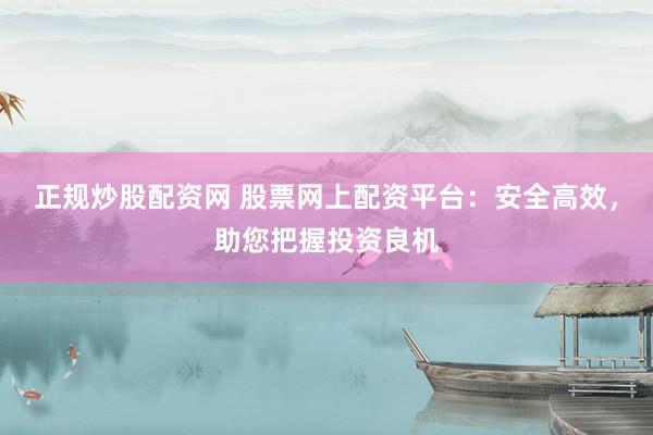 正规炒股配资网 股票网上配资平台：安全高效，助您把握投资良机