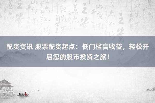 配资资讯 股票配资起点：低门槛高收益，轻松开启您的股市投资之旅！