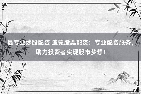 最专业炒股配资 迪蒙股票配资：专业配资服务，助力投资者实现股市梦想！