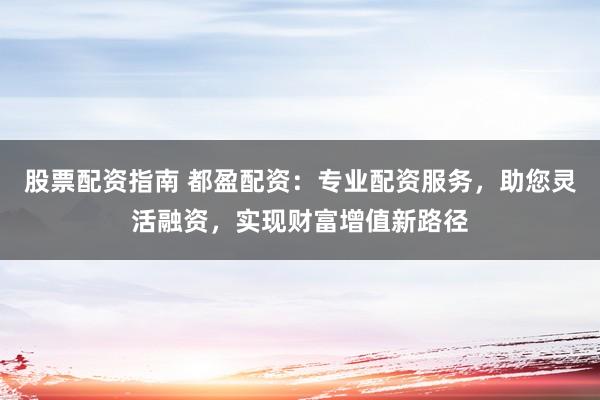 股票配资指南 都盈配资：专业配资服务，助您灵活融资，实现财富增值新路径