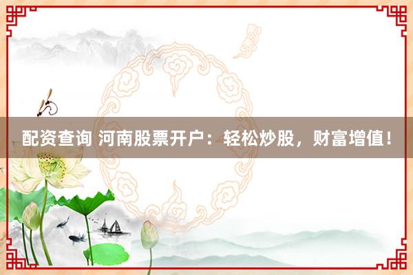配资查询 河南股票开户：轻松炒股，财富增值！
