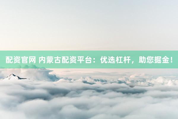 配资官网 内蒙古配资平台：优选杠杆，助您掘金！