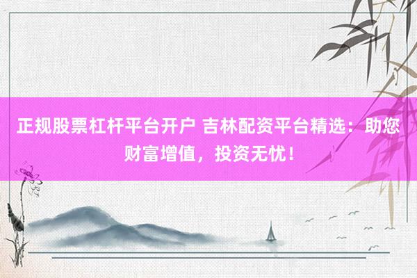 正规股票杠杆平台开户 吉林配资平台精选：助您财富增值，投资无忧！
