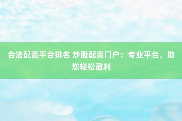合法配资平台排名 炒股配资门户：专业平台，助您轻松盈利
