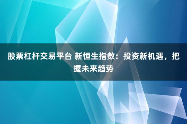 股票杠杆交易平台 新恒生指数：投资新机遇，把握未来趋势