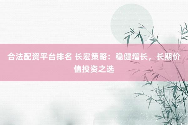 合法配资平台排名 长宏策略：稳健增长，长期价值投资之选