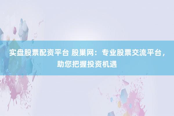 实盘股票配资平台 股巢网：专业股票交流平台，助您把握投资机遇