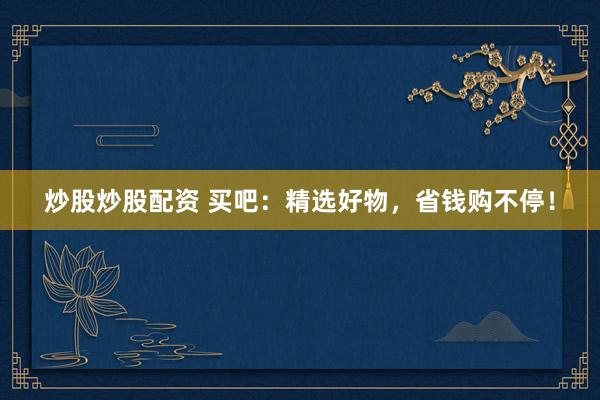 炒股炒股配资 买吧：精选好物，省钱购不停！
