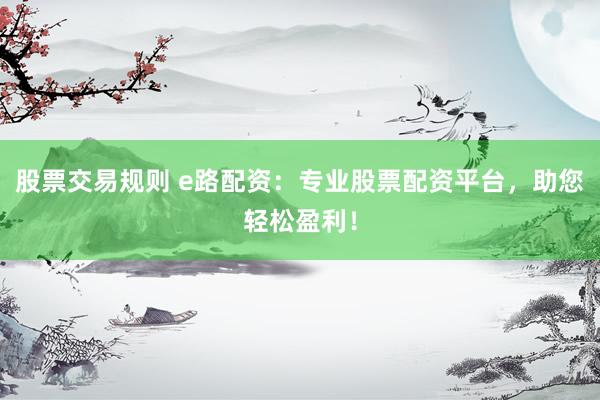 股票交易规则 e路配资：专业股票配资平台，助您轻松盈利！