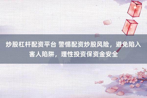 炒股杠杆配资平台 警惕配资炒股风险，避免陷入害人陷阱，理性投资保资金安全