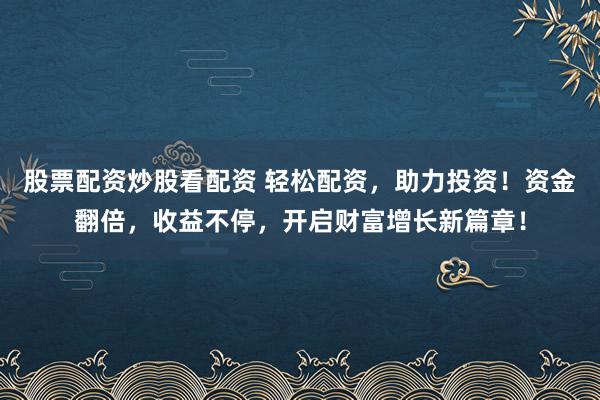 股票配资炒股看配资 轻松配资，助力投资！资金翻倍，收益不停，开启财富增长新篇章！