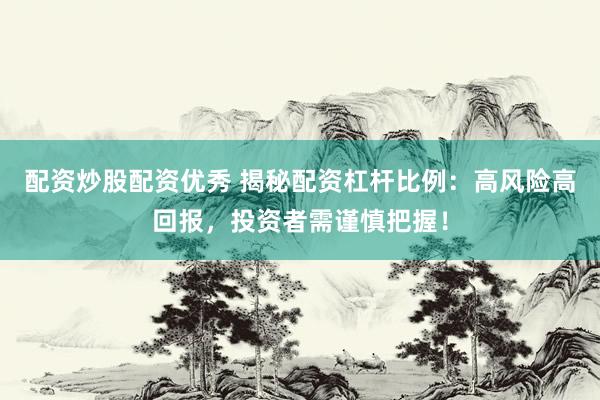 配资炒股配资优秀 揭秘配资杠杆比例：高风险高回报，投资者需谨慎把握！