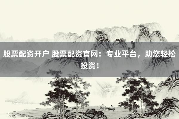 股票配资开户 股票配资官网：专业平台，助您轻松投资！