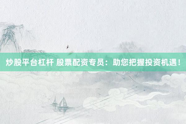 炒股平台杠杆 股票配资专员：助您把握投资机遇！