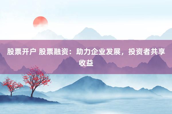 股票开户 股票融资：助力企业发展，投资者共享收益