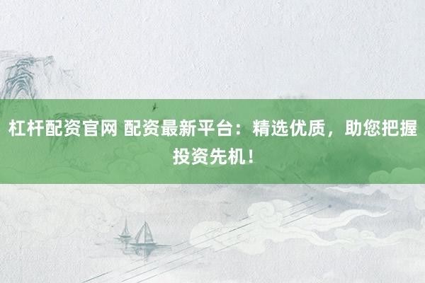 杠杆配资官网 配资最新平台：精选优质，助您把握投资先机！
