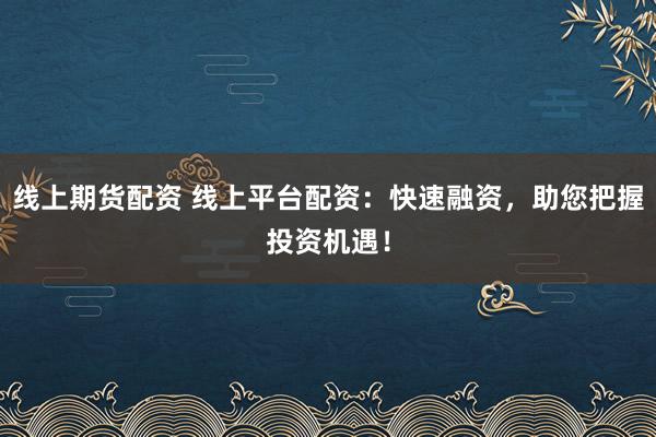 线上期货配资 线上平台配资：快速融资，助您把握投资机遇！
