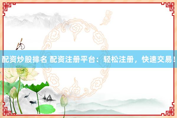 配资炒股排名 配资注册平台：轻松注册，快速交易！
