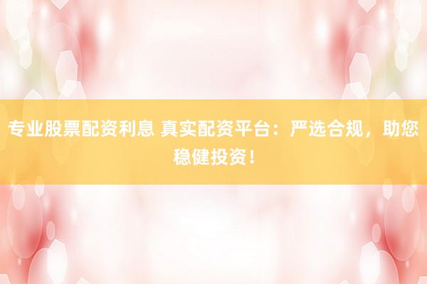 专业股票配资利息 真实配资平台：严选合规，助您稳健投资！