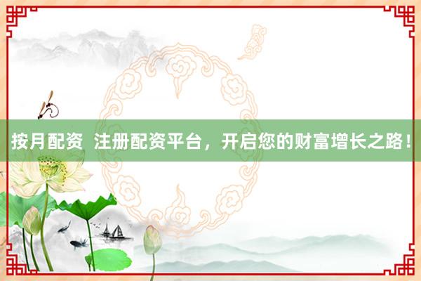 按月配资  注册配资平台，开启您的财富增长之路！