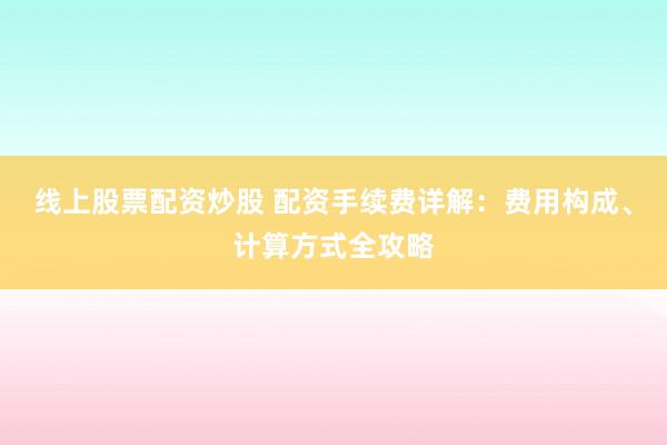 线上股票配资炒股 配资手续费详解：费用构成、计算方式全攻略