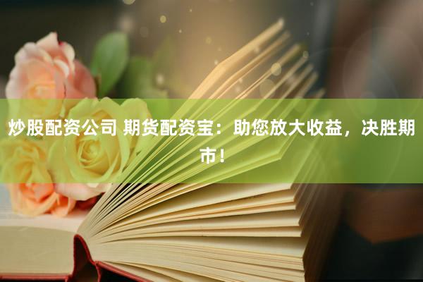 炒股配资公司 期货配资宝：助您放大收益，决胜期市！