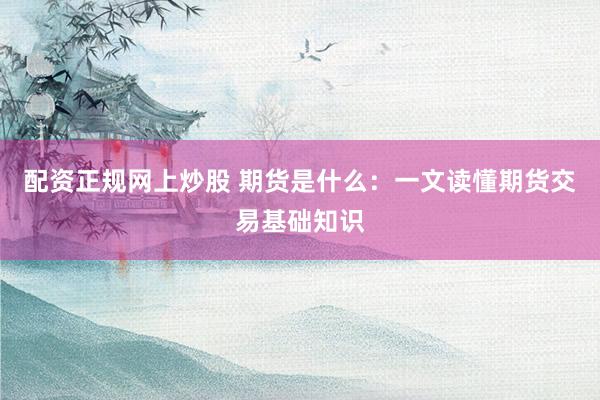 配资正规网上炒股 期货是什么：一文读懂期货交易基础知识