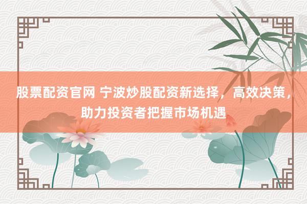 股票配资官网 宁波炒股配资新选择，高效决策，助力投资者把握市场机遇