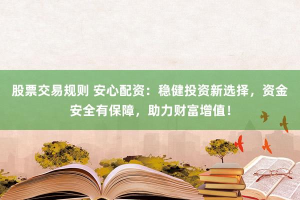 股票交易规则 安心配资：稳健投资新选择，资金安全有保障，助力财富增值！