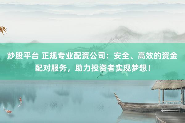 炒股平台 正规专业配资公司：安全、高效的资金配对服务，助力投资者实现梦想！