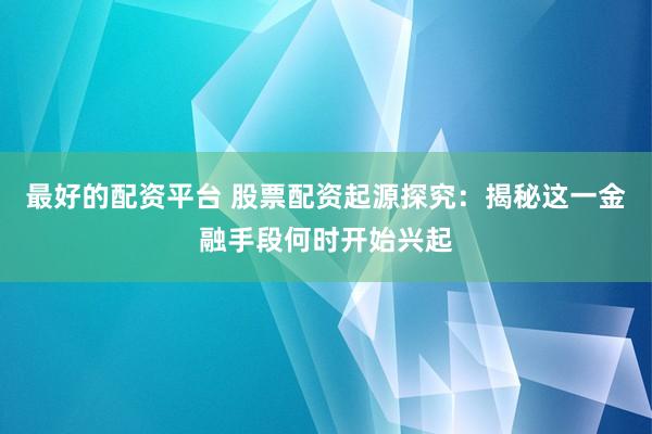 最好的配资平台 股票配资起源探究：揭秘这一金融手段何时开始兴起