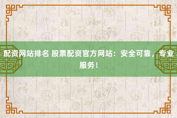 配资网站排名 股票配资官方网站：安全可靠，专业服务！