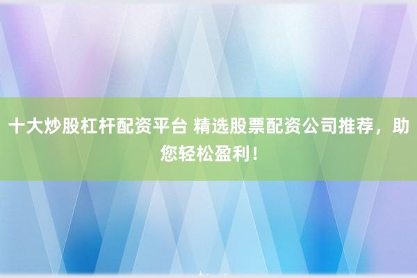 十大炒股杠杆配资平台 精选股票配资公司推荐，助您轻松盈利！