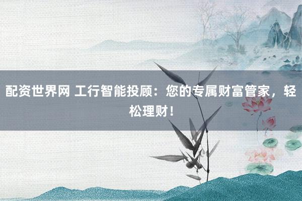 配资世界网 工行智能投顾：您的专属财富管家，轻松理财！